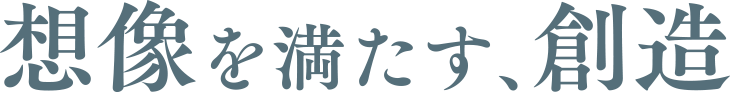 想像を満たす、創造